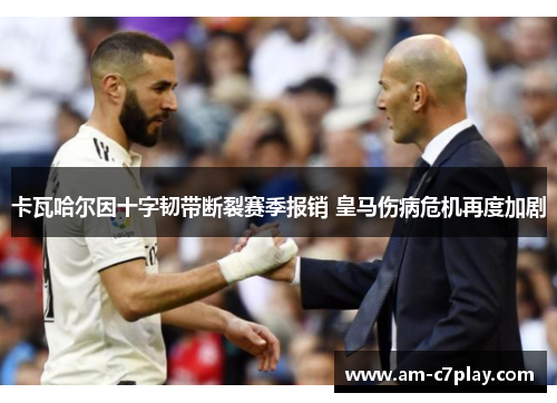 卡瓦哈尔因十字韧带断裂赛季报销 皇马伤病危机再度加剧