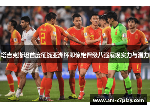 塔吉克斯坦首度征战亚洲杯即惊艳晋级八强展现实力与潜力