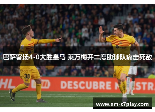 巴萨客场4-0大胜皇马 莱万梅开二度助球队痛击死敌