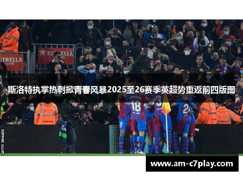 斯洛特执掌热刺掀青春风暴2025至26赛季英超势重返前四版图