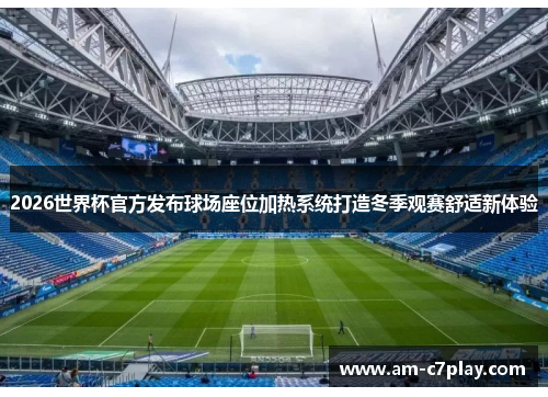 2026世界杯官方发布球场座位加热系统打造冬季观赛舒适新体验
