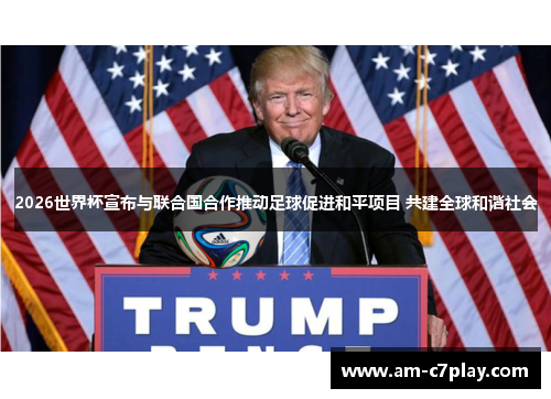 2026世界杯宣布与联合国合作推动足球促进和平项目 共建全球和谐社会