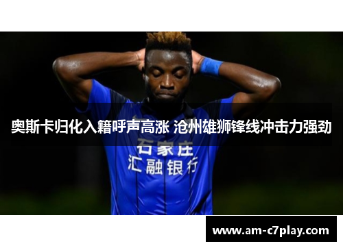 奥斯卡归化入籍呼声高涨 沧州雄狮锋线冲击力强劲