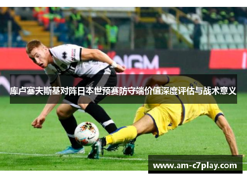 库卢塞夫斯基对阵日本世预赛防守端价值深度评估与战术意义