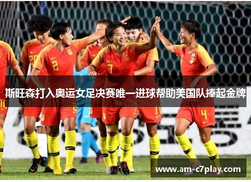 斯旺森打入奥运女足决赛唯一进球帮助美国队捧起金牌