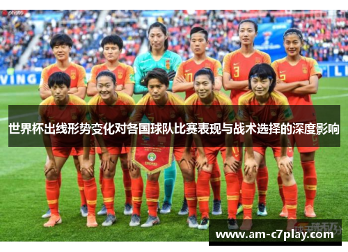 世界杯出线形势变化对各国球队比赛表现与战术选择的深度影响