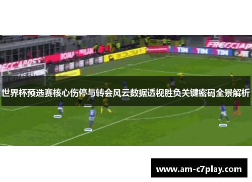 世界杯预选赛核心伤停与转会风云数据透视胜负关键密码全景解析