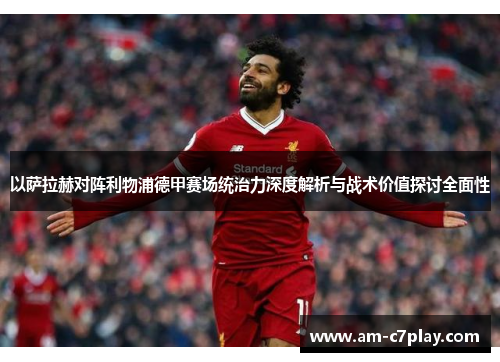 以萨拉赫对阵利物浦德甲赛场统治力深度解析与战术价值探讨全面性