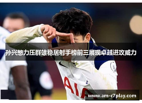 孙兴慜力压群雄稳居射手榜前三展现卓越进攻威力