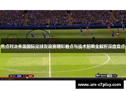 焦点对决来袭国际足球友谊赛精彩看点与战术前瞻全解析深度盘点