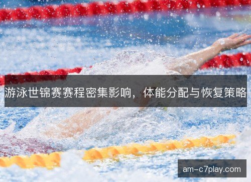 游泳世锦赛赛程密集影响，体能分配与恢复策略