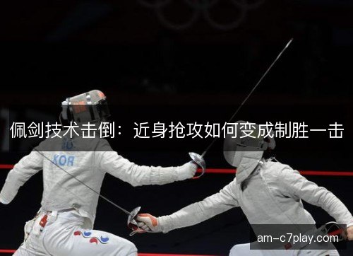 佩剑技术击倒：近身抢攻如何变成制胜一击