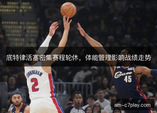 底特律活塞密集赛程轮休，体能管理影响战绩走势